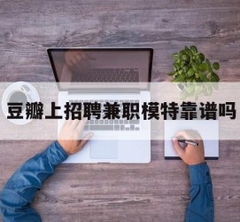 淮安豆瓣上雇用兼职模特靠谱吗的简单介绍