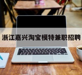 淮安浙江嘉兴淘宝模特兼职雇用(浙江嘉兴淘宝模特兼职雇用信息)