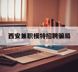 淮安西安兼职模特雇用圈套(西安的雇用模特是实的吗)