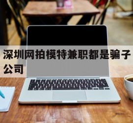 淮安深圳网拍模特兼职都是骗子公司(雇用网拍模特是实是假)