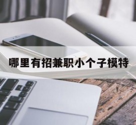 淮安哪里有招兼职小个子模特(哪里有招兼职小个子模特的)