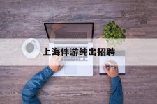 淮安上海伴游纯出雇用(上海伴游雇用月入20)