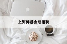 淮安上海伴游会所雇用(上海伴游雇用月入20)