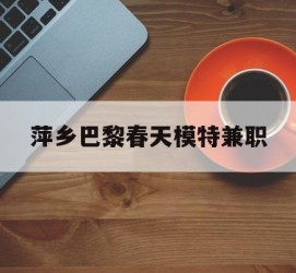 淮安萍乡巴黎春天模特兼职(萍乡巴黎春天模特兼职雇用)