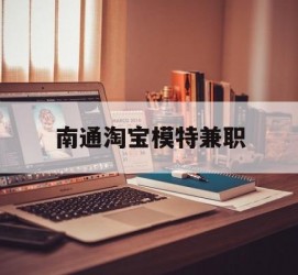淮安南通淘宝模特兼职(南通哪里有模特培训班)