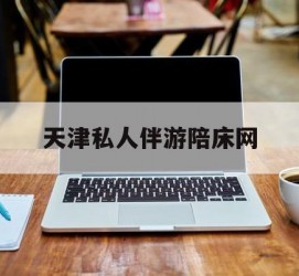 淮安天津私家伴游陪床网的简单介绍