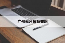 淮安广州天河模特兼职(广州天河区雇用模特)