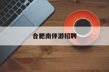 淮安合肥南伴游雇用(合肥导游雇用信息)