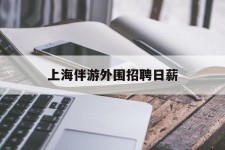 淮安上海伴游外围雇用日薪(上海雇用伴游年薪8000万)