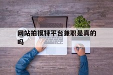 淮安网站拍模特平台兼职是实的吗(网站拍模特平台兼职是实的吗吗)
