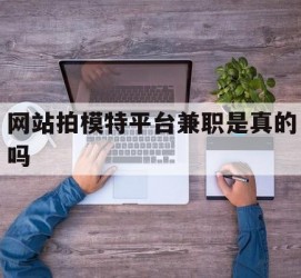 淮安网站拍模特平台兼职是实的吗(网站拍模特平台兼职是实的吗吗)