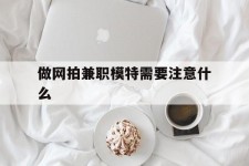 淮安做网拍兼职模特需要留意什么(做网拍模特好欠好)