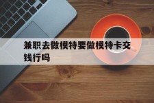 淮安关于兼职去做模特要做模特卡交钱行吗的信息