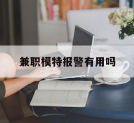 淮安兼职模特报警有用吗(兼职模特上当了报警能要回来钱吗)