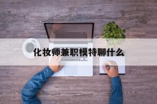 淮安化装师兼职模特聊什么(兼职化装师怎么样)